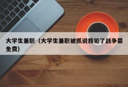 大学生兼职（大学生兼职被抓说我犯了战争罪免费）