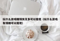 玩什么游戏赚钱快又多可以提现（玩什么游戏有钱赚可以提现）