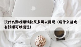 玩什么游戏赚钱快又多可以提现（玩什么游戏有钱赚可以提现）