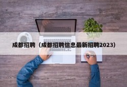 成都招聘（成都招聘信息最新招聘2023）