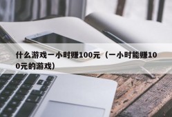 什么游戏一小时赚100元（一小时能赚100元的游戏）