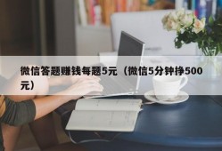 微信答题赚钱每题5元（微信5分钟挣500元）