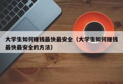 大学生如何赚钱最快最安全（大学生如何赚钱最快最安全的方法）