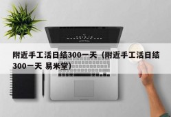 附近手工活日结300一天（附近手工活日结300一天 易米堂）