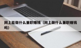 网上能做什么兼职赚钱（网上做什么兼职赚钱吗）