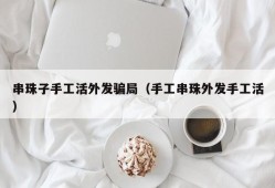 串珠子手工活外发骗局（手工串珠外发手工活）