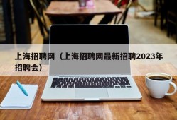 上海招聘网（上海招聘网最新招聘2023年招聘会）