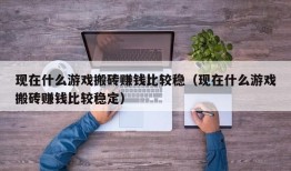 现在什么游戏搬砖赚钱比较稳（现在什么游戏搬砖赚钱比较稳定）