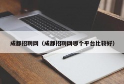 成都招聘网（成都招聘网哪个平台比较好）