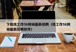 下载找工作58同城最新招聘（找工作58同城最新招聘软件）