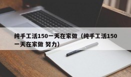 纯手工活150一天在家做（纯手工活150一天在家做 努力）