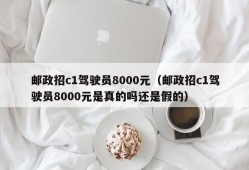 邮政招c1驾驶员8000元（邮政招c1驾驶员8000元是真的吗还是假的）