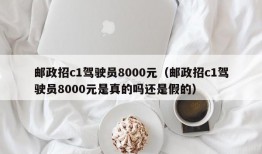 邮政招c1驾驶员8000元（邮政招c1驾驶员8000元是真的吗还是假的）