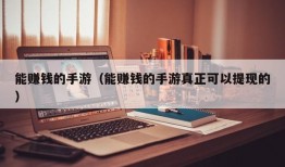 能赚钱的手游（能赚钱的手游真正可以提现的）