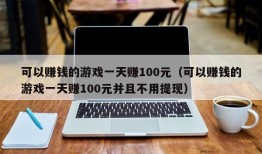 可以赚钱的游戏一天赚100元（可以赚钱的游戏一天赚100元并且不用提现）