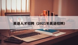 英语人才招聘（2021年英语招聘）