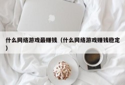 什么网络游戏最赚钱（什么网络游戏赚钱稳定）