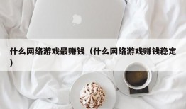 什么网络游戏最赚钱（什么网络游戏赚钱稳定）