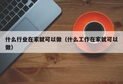 什么行业在家就可以做（什么工作在家就可以做）