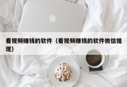 看视频赚钱的软件（看视频赚钱的软件微信提现）