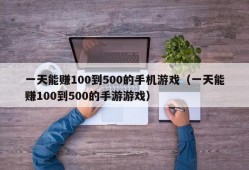 一天能赚100到500的手机游戏（一天能赚100到500的手游游戏）