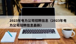 2023年电力公司招聘信息（2023年电力公司招聘信息最新）