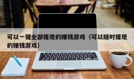 可以一键全部提现的赚钱游戏（可以随时提现的赚钱游戏）