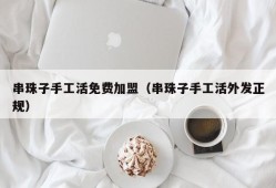 串珠子手工活免费加盟（串珠子手工活外发正规）