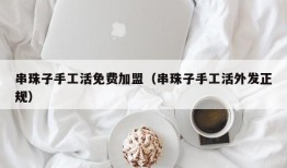 串珠子手工活免费加盟（串珠子手工活外发正规）