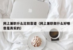 网上兼职什么比较靠谱（网上兼职做什么好哪些是真实的）