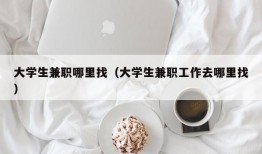 大学生兼职哪里找（大学生兼职工作去哪里找）