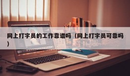 网上打字员的工作靠谱吗（网上打字员可靠吗）