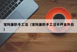 宝妈兼职手工活（宝妈兼职手工活无押金外放）