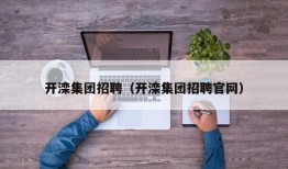 开滦集团招聘（开滦集团招聘官网）