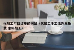 代加工厂找订单的网站（代加工手工活外发免费 来料加工）