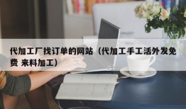 代加工厂找订单的网站（代加工手工活外发免费 来料加工）