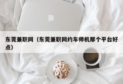 东莞兼职网（东莞兼职网约车师机那个平台好点）