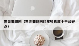 东莞兼职网（东莞兼职网约车师机那个平台好点）