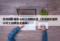 苏州园区兼职小时工招聘信息（苏州园区兼职小时工招聘信息最新）