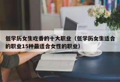 低学历女生吃香的十大职业（低学历女生适合的职业15种最适合女性的职业）