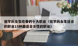 低学历女生吃香的十大职业（低学历女生适合的职业15种最适合女性的职业）