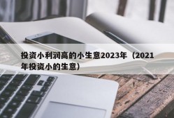 投资小利润高的小生意2023年（2021年投资小的生意）