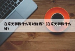 在家无聊做什么可以赚钱?（在家无聊做什么好）