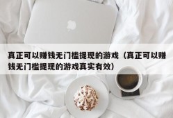 真正可以赚钱无门槛提现的游戏（真正可以赚钱无门槛提现的游戏真实有效）