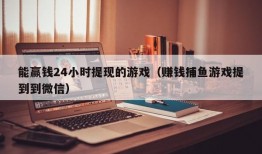 能赢钱24小时提现的游戏（赚钱捕鱼游戏提到到微信）