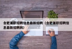 合肥兼职招聘信息最新招聘（合肥兼职招聘信息最新招聘网）