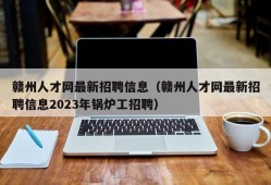 赣州人才网最新招聘信息（赣州人才网最新招聘信息2023年锅炉工招聘）