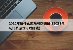 2022年玩什么游戏可以赚钱（2021年玩什么游戏可以赚钱）