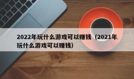 2022年玩什么游戏可以赚钱（2021年玩什么游戏可以赚钱）