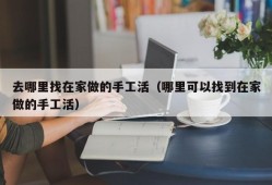 去哪里找在家做的手工活（哪里可以找到在家做的手工活）